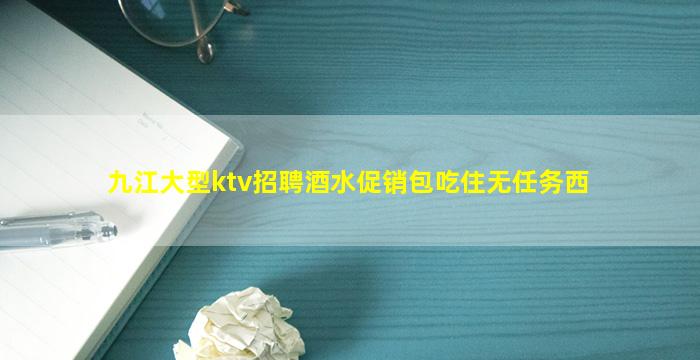 九江大型ktv招聘酒水促销包吃住无任务西